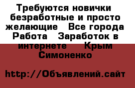 Требуются новички, безработные и просто желающие - Все города Работа » Заработок в интернете   . Крым,Симоненко